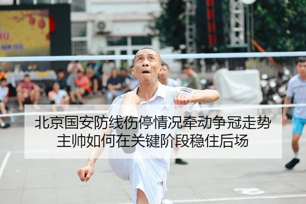 北京国安防线伤停情况牵动争冠走势 主帅如何在关键阶段稳住后场